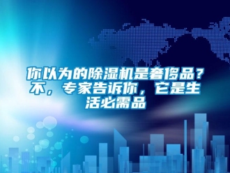 行業(yè)新聞你以為的除濕機是奢侈品？不，專家告訴你，它是生活必需品