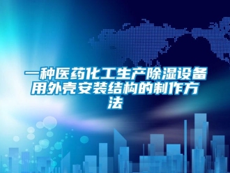 企業(yè)新聞一種醫(yī)藥化工生產(chǎn)除濕設備用外殼安裝結構的制作方法