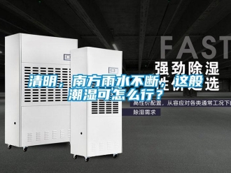 常見問題清明，南方雨水不斷，這般潮濕可怎么行？