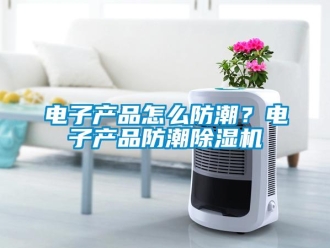 常見問題電子產(chǎn)品怎么防潮？電子產(chǎn)品防潮除濕機