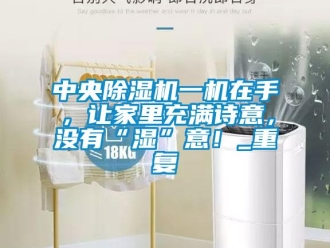 行業(yè)新聞中央除濕機(jī)一機(jī)在手，讓家里充滿詩意，沒有“濕”意！_重復(fù)