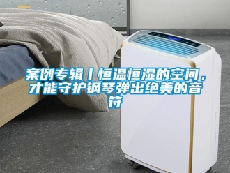 常見(jiàn)問(wèn)題案例專(zhuān)輯丨恒溫恒濕的空間，才能守護(hù)鋼琴?gòu)棾鼋^美的音符
