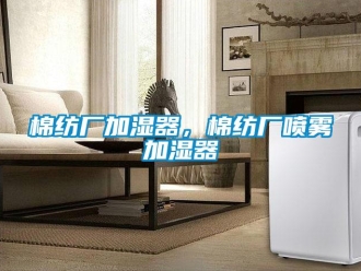 行業(yè)新聞棉紡廠加濕器，棉紡廠噴霧加濕器