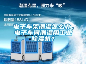 常見問題電子車架潮濕怎么辦，電子車間潮濕用工業(yè)除濕機？