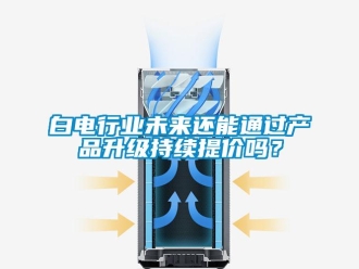 常見問題白電行業(yè)未來還能通過產(chǎn)品升級持續(xù)提價嗎？