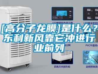 企業(yè)新聞[高分子龍膜]是什么？東利新風靠它沖進行業(yè)前列