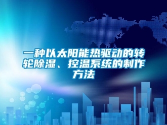 行業(yè)新聞一種以太陽能熱驅(qū)動的轉(zhuǎn)輪除濕、控溫系統(tǒng)的制作方法