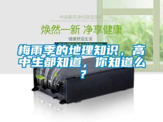 行業(yè)新聞梅雨季的地理知識(shí)，高中生都知道，你知道么？
