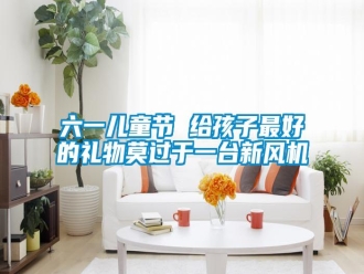 行業(yè)新聞六一兒童節(jié) 給孩子最好的禮物莫過于一臺新風(fēng)機