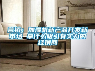 知識(shí)百科營(yíng)銷(xiāo)：加濕機(jī)新產(chǎn)品開(kāi)發(fā)新市場(chǎng) 拿什么吸引有實(shí)力的經(jīng)銷(xiāo)商