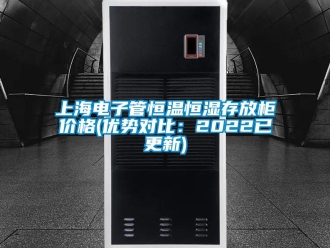知識(shí)百科上海電子管恒溫恒濕存放柜價(jià)格(優(yōu)勢(shì)對(duì)比：2022已更新)