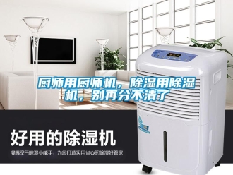 行業(yè)新聞廚師用廚師機(jī)，除濕用除濕機(jī)，別再分不清了