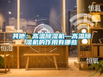 行業(yè)新聞其他：高溫除濕機(jī)—高溫除濕機(jī)的作用有哪些