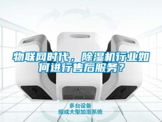 常見問題物聯(lián)網(wǎng)時代，除濕機行業(yè)如何進(jìn)行售后服務(wù)？