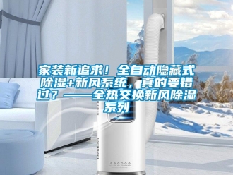 行業(yè)新聞家裝新追求！全自動(dòng)隱藏式除濕+新風(fēng)系統(tǒng)，真的要錯(cuò)過？——全熱交換新風(fēng)除濕系列
