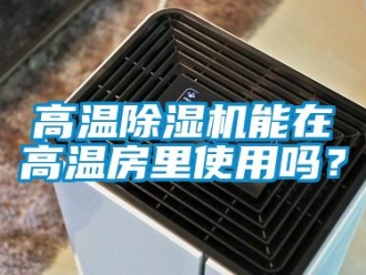 常見(jiàn)問(wèn)題高溫除濕機(jī)能在高溫房里使用嗎？