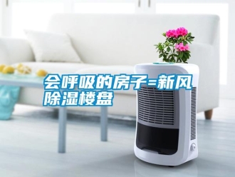 行業(yè)新聞會(huì)呼吸的房子=新風(fēng)除濕樓盤