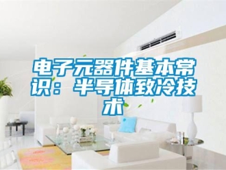 企業(yè)新聞電子元器件基本常識：半導(dǎo)體致冷技術(shù)