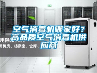 行業(yè)新聞空氣消毒機(jī)哪家好？高品質(zhì)空氣消毒機(jī)供應(yīng)商