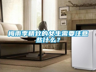 行業(yè)新聞梅雨季精致的女生需要注意些什么？