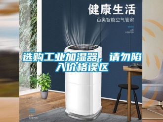 知識百科選購工業(yè)加濕器，請勿陷入價格誤區(qū)