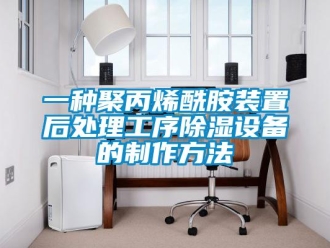 行業(yè)新聞一種聚丙烯酰胺裝置后處理工序除濕設(shè)備的制作方法