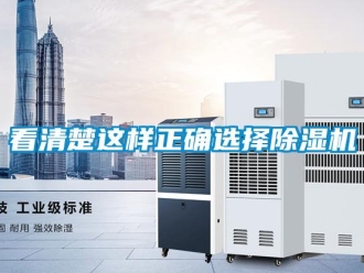 行業(yè)新聞看清楚這樣正確選擇除濕機