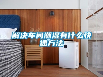 行業(yè)新聞解決車間潮濕有什么快速方法