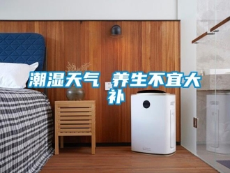 企業(yè)新聞潮濕天氣 養(yǎng)生不宜大補(bǔ)