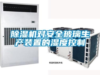 企業(yè)新聞除濕機(jī)對(duì)安全玻璃生產(chǎn)裝置的濕度控制