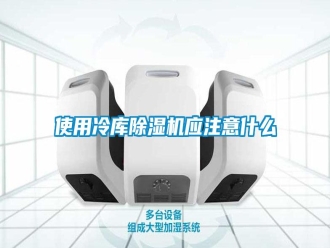 知識(shí)百科使用冷庫(kù)除濕機(jī)應(yīng)注意什么