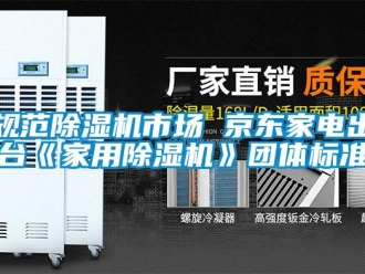 行業(yè)新聞規(guī)范除濕機(jī)市場 京東家電出臺《家用除濕機(jī)》團(tuán)體標(biāo)準(zhǔn)