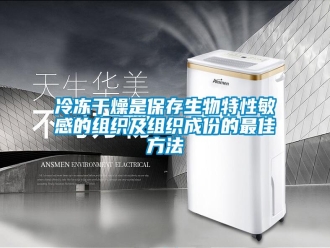 行業(yè)新聞冷凍干燥是保存生物特性敏感的組織及組織成份的最佳方法