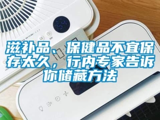 知識(shí)百科滋補(bǔ)品、保健品不宜保存太久，行內(nèi)專家告訴你儲(chǔ)藏方法