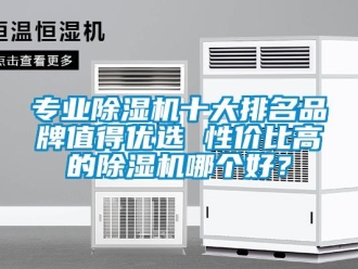 企業(yè)新聞專(zhuān)業(yè)除濕機(jī)十大排名品牌值得優(yōu)選 性?xún)r(jià)比高的除濕機(jī)哪個(gè)好？