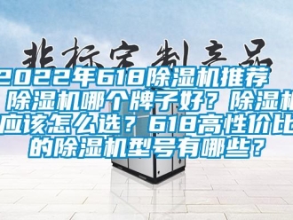 企業(yè)新聞2022年618除濕機(jī)推薦 ｜ 除濕機(jī)哪個牌子好？除濕機(jī)應(yīng)該怎么選？618高性價比的除濕機(jī)型號有哪些？