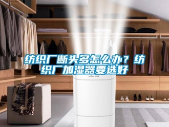常見問題紡織廠斷頭多怎么辦？紡織廠加濕器要選好