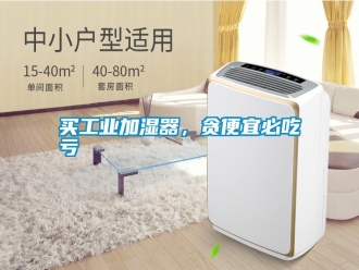 行業(yè)新聞買工業(yè)加濕器，貪便宜必吃虧