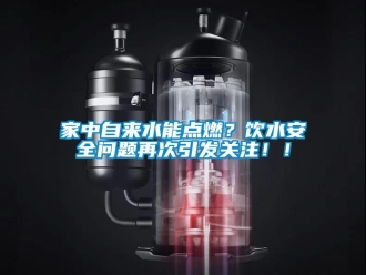 常見問題家中自來水能點(diǎn)燃？飲水安全問題再次引發(fā)關(guān)注??！