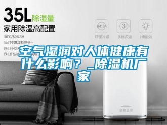 行業(yè)新聞空氣濕潤對人體健康有什么影響？_除濕機(jī)廠家