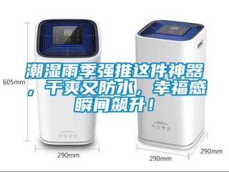 企業(yè)新聞潮濕雨季強推這件神器，干爽又防水，幸福感瞬間飆升！