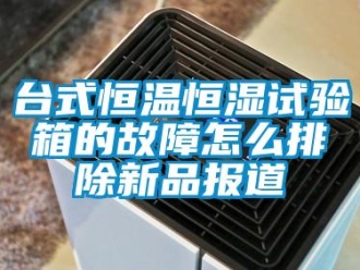 知識百科臺式恒溫恒濕試驗(yàn)箱的故障怎么排除新品報(bào)道