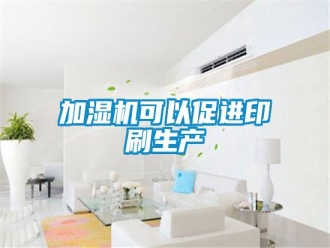 行業(yè)新聞加濕機(jī)可以促進(jìn)印刷生產(chǎn)