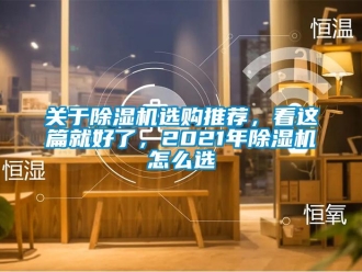 行業(yè)新聞關(guān)于除濕機(jī)選購(gòu)?fù)扑]，看這篇就好了，2021年除濕機(jī)怎么選