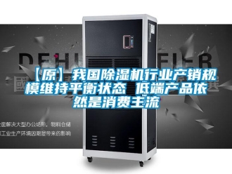 企業(yè)新聞【原】我國除濕機行業(yè)產銷規(guī)模維持平衡狀態(tài) 低端產品依然是消費主流