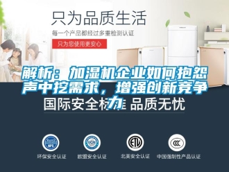 常見問題解析：加濕機企業(yè)如何抱怨聲中挖需求，增強創(chuàng)新競爭力