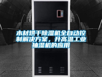 行業(yè)新聞木材烘干除濕機全自動控制解決方案，升高溫工業(yè)抽濕機的應用