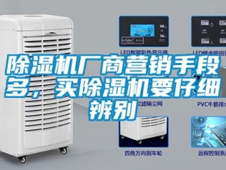 企業(yè)新聞除濕機廠商營銷手段多，買除濕機要仔細辨別