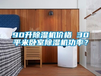 企業(yè)新聞90升除濕機價格 30平米臥室除濕機功率？