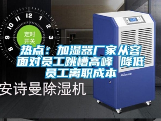 行業(yè)新聞熱點(diǎn)：加濕器廠家從容面對(duì)員工跳槽高峰 降低員工離職成本